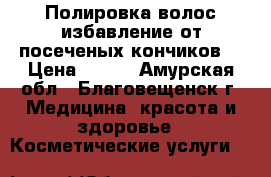 Полировка волос,избавление от посеченых кончиков  › Цена ­ 400 - Амурская обл., Благовещенск г. Медицина, красота и здоровье » Косметические услуги   